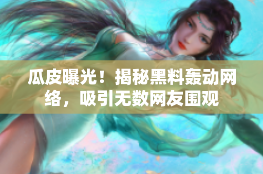 瓜皮曝光！揭秘黑料轰动网络，吸引无数网友围观