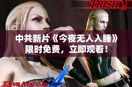 中共新片《今夜无人入睡》限时免费，立即观看！