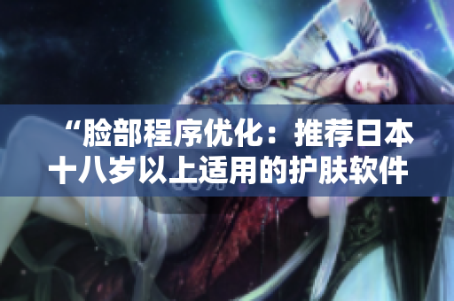 “脸部程序优化：推荐日本十八岁以上适用的护肤软件”