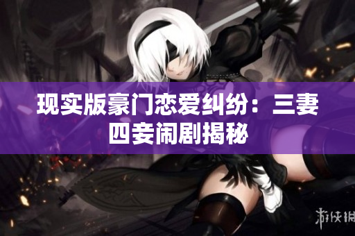 现实版豪门恋爱纠纷：三妻四妾闹剧揭秘