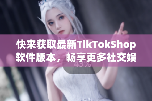 快来获取最新TikTokShop软件版本，畅享更多社交娱乐功能！