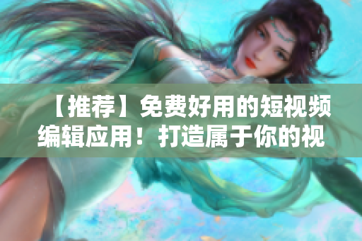 【推荐】免费好用的短视频编辑应用！打造属于你的视频！