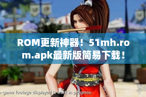 ROM更新神器！51mh.rom.apk最新版简易下载！