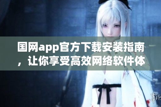 国网app官方下载安装指南，让你享受高效网络软件体验！
