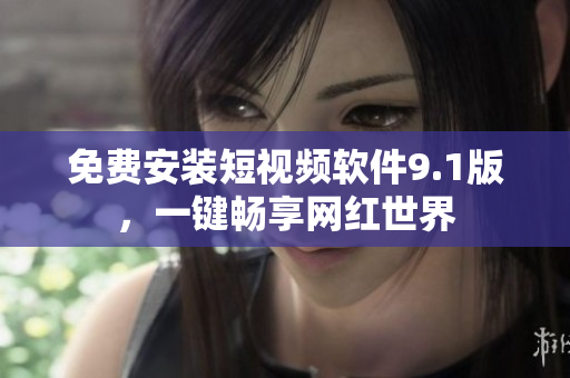 免费安装短视频软件9.1版，一键畅享网红世界