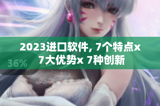 2023进口软件, 7个特点x 7大优势x 7种创新