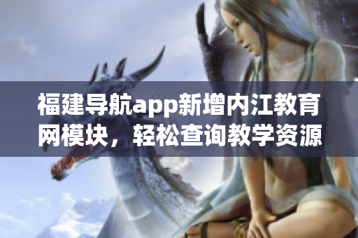 福建导航app新增内江教育网模块，轻松查询教学资源