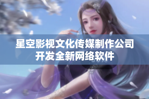 星空影视文化传媒制作公司开发全新网络软件