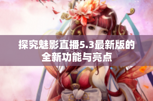 探究魅影直播5.3最新版的全新功能与亮点