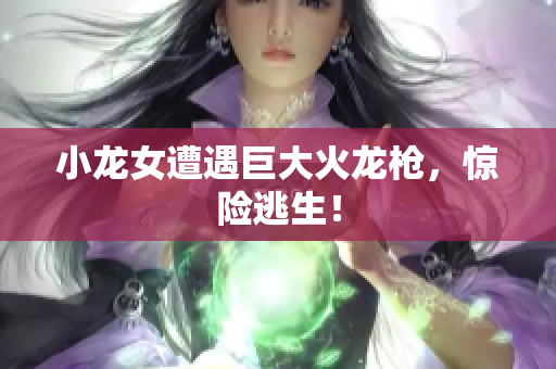 小龙女遭遇巨大火龙枪，惊险逃生！