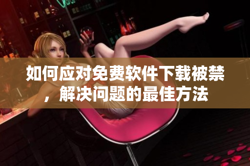 如何应对免费软件下载被禁，解决问题的最佳方法
