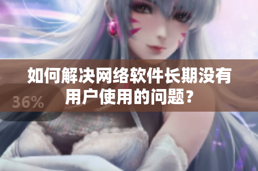 如何解决网络软件长期没有用户使用的问题？