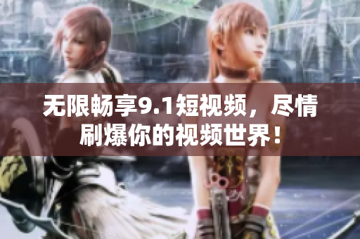 无限畅享9.1短视频，尽情刷爆你的视频世界！