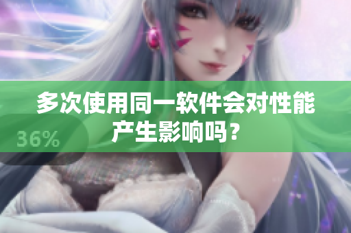 多次使用同一软件会对性能产生影响吗？