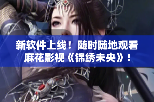 新软件上线！随时随地观看麻花影视《锦绣未央》！