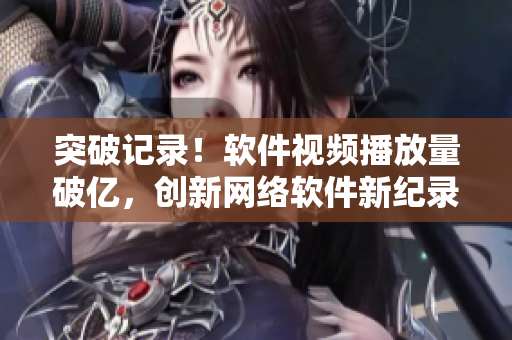 突破记录！软件视频播放量破亿，创新网络软件新纪录