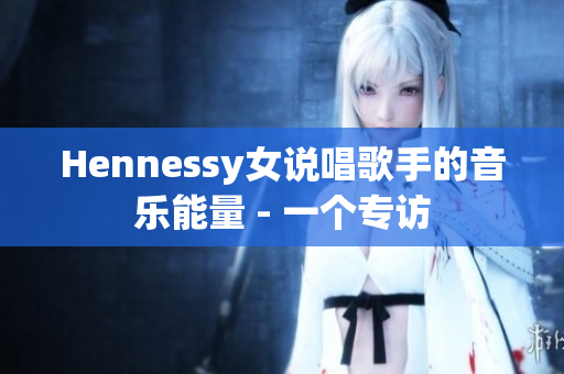 Hennessy女说唱歌手的音乐能量 - 一个专访