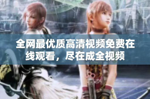全网最优质高清视频免费在线观看，尽在成全视频