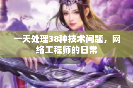 一天处理38种技术问题，网络工程师的日常
