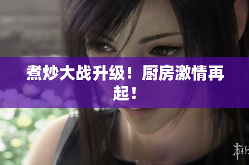 煮炒大战升级！厨房激情再起！