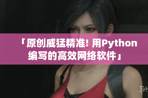「原创威猛精准! 用Python编写的高效网络软件」