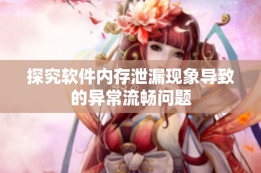 探究软件内存泄漏现象导致的异常流畅问题