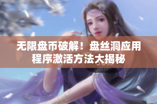 无限盘币破解！盘丝洞应用程序激活方法大揭秘