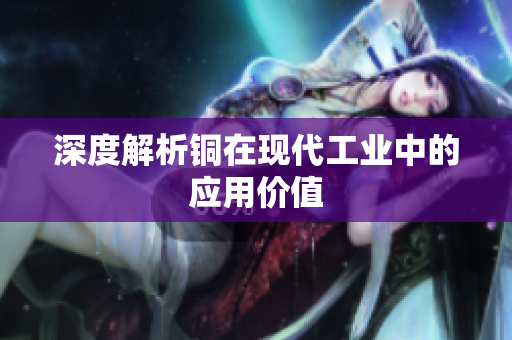 深度解析铜在现代工业中的应用价值