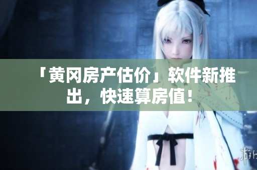 「黄冈房产估价」软件新推出，快速算房值！