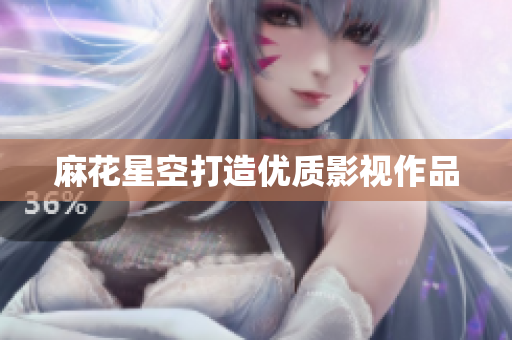 麻花星空打造优质影视作品