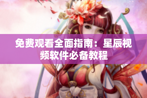 免费观看全面指南：星辰视频软件必备教程