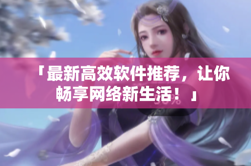 「最新高效软件推荐，让你畅享网络新生活！」