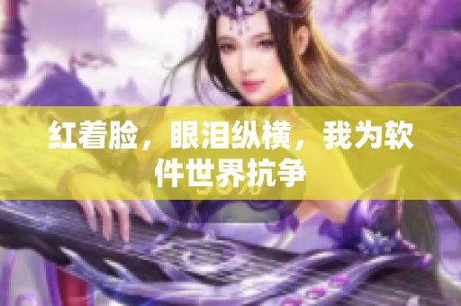 红着脸，眼泪纵横，我为软件世界抗争
