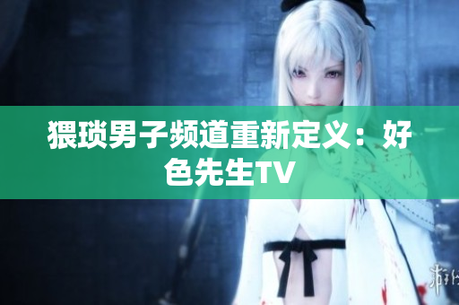 猥琐男子频道重新定义：好色先生TV