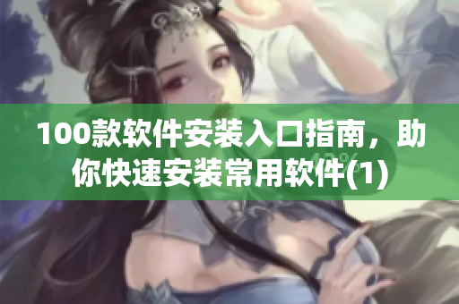100款软件安装入口指南，助你快速安装常用软件(1)