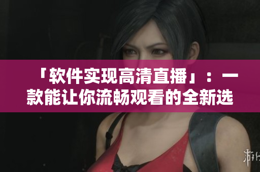 「软件实现高清直播」：一款能让你流畅观看的全新选择