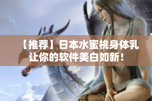 【推荐】日本水蜜桃身体乳让你的软件美白如新！