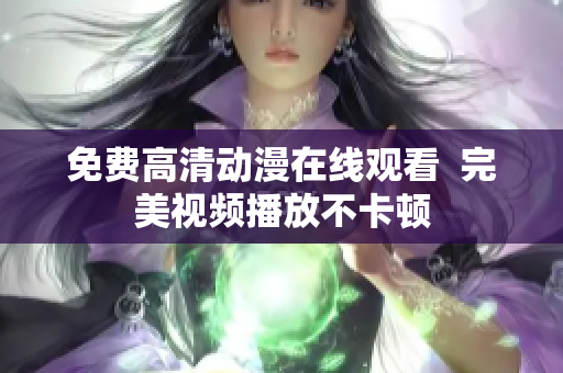 免费高清动漫在线观看  完美视频播放不卡顿