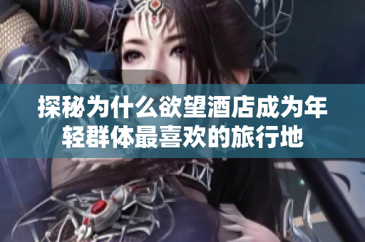 探秘为什么欲望酒店成为年轻群体最喜欢的旅行地