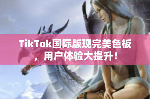 TikTok国际版现完美色板，用户体验大提升！