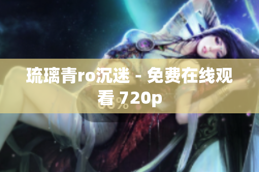 琉璃青ro沉迷 - 免费在线观看 720p