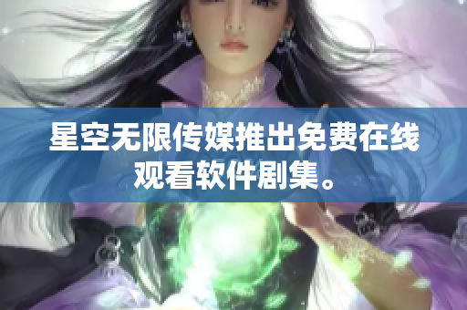 星空无限传媒推出免费在线观看软件剧集。