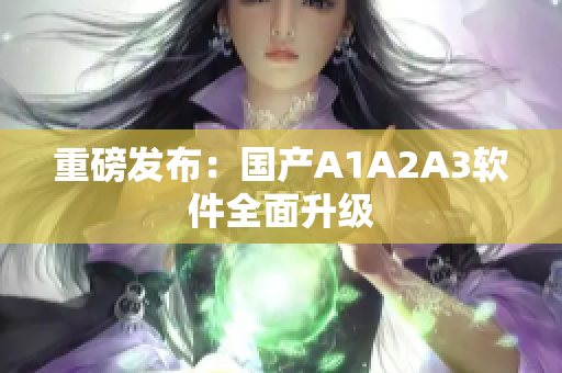 重磅发布：国产A1A2A3软件全面升级
