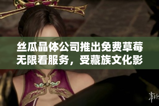 丝瓜晶体公司推出免费草莓无限看服务，受藏族文化影响