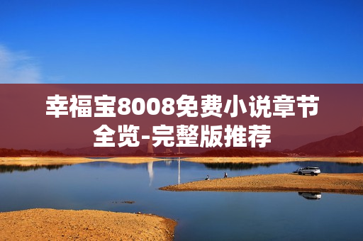 幸福宝8008免费小说章节全览-完整版推荐