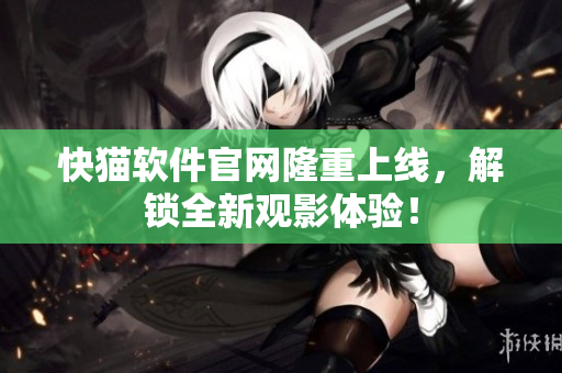 快猫软件官网隆重上线，解锁全新观影体验！