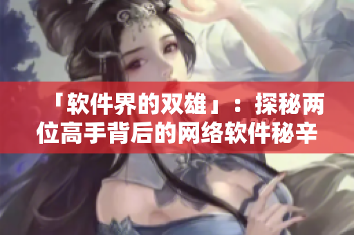 「软件界的双雄」：探秘两位高手背后的网络软件秘辛