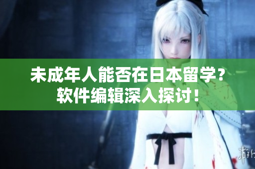 未成年人能否在日本留学？软件编辑深入探讨！