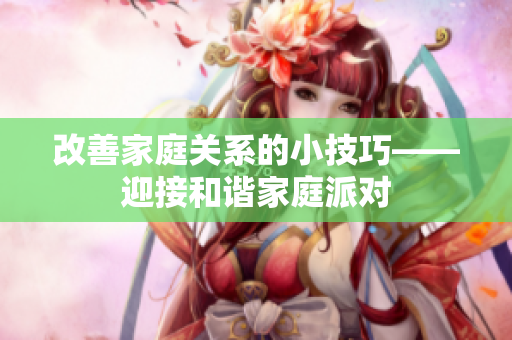 改善家庭关系的小技巧——迎接和谐家庭派对