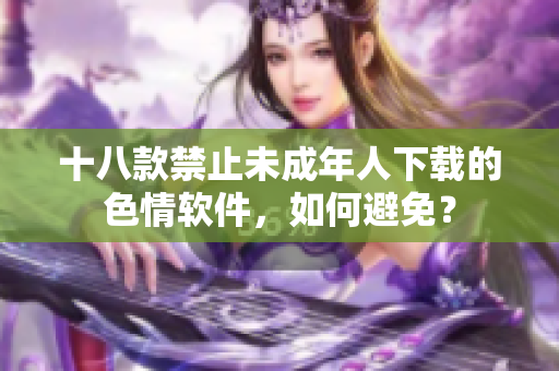 十八款禁止未成年人下载的色情软件，如何避免？
